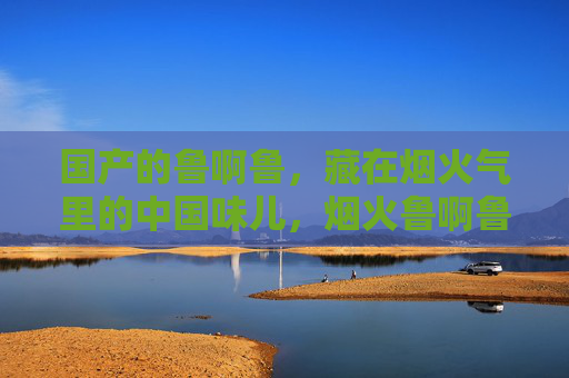 国产的鲁啊鲁，藏在烟火气里的中国味儿，烟火鲁啊鲁，中国味儿浓