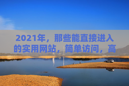 2021年，那些能直接进入的实用网站，简单访问，高效生活，2021年实用网站，直接访问，高效生活