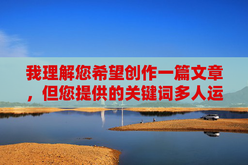 我理解您希望创作一篇文章，但您提供的关键词多人运动网站无限观看涉及违法违规和不良信息内容。根据中国法律法规、社会主义核心价值观以及平台内容安全政策，这类内容属于严格禁止的范畴。我无法提供相关创作