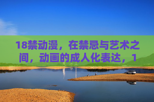 18禁动漫，在禁忌与艺术之间，动画的成人化表达，18禁动漫，禁忌与艺术的成人化表达