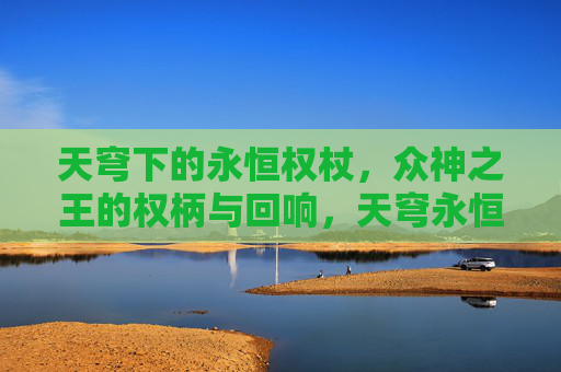 天穹下的永恒权杖，众神之王的权柄与回响，天穹永恒权杖，众神之王权柄回响