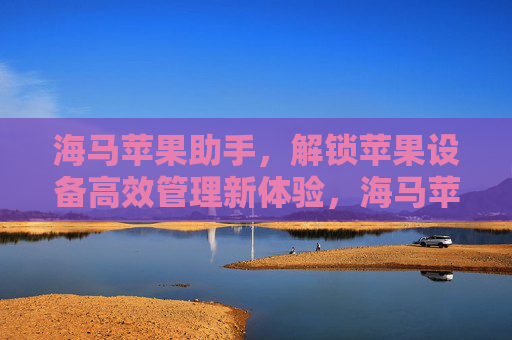 海马苹果助手，解锁苹果设备高效管理新体验，海马苹果助手，解锁苹果设备高效管理新体验