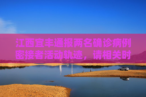 江西宜丰通报两名确诊病例密接者活动轨迹，请相关时段人员主动报备