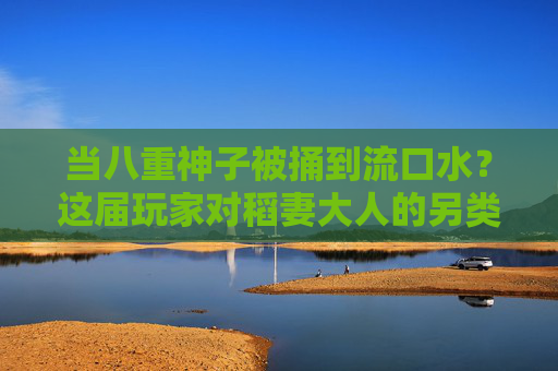 当八重神子被捅到流口水？这届玩家对稻妻大人的另类爱意藏不住了！玩家捅出八重神子流口水！稻妻大人的另类爱意藏不住了