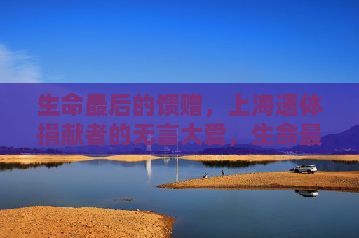 生命最后的馈赠，上海遗体捐献者的无言大爱，生命最后的馈赠，上海遗体捐献者的无言大爱