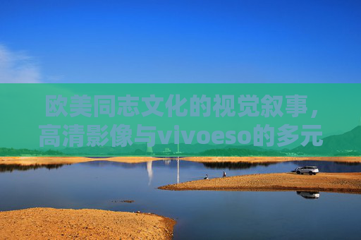 欧美同志文化的视觉叙事，高清影像与vivoeso的多元表达，vivoeso，欧美同志文化的多元视觉叙事