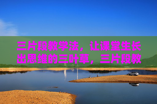 三片段教学法，让课堂生长出思维的三叶草，三片段教学法，课堂思维三叶草的生长之道