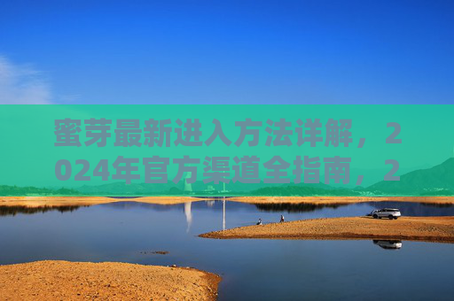 蜜芽最新进入方法详解，2024年官方渠道全指南，2024年蜜芽最新进入方法及官方渠道全指南