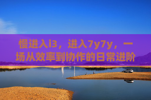 慢进入i3，进入7y7y，一场从效率到协作的日常进阶，日常进阶，从效率到协作