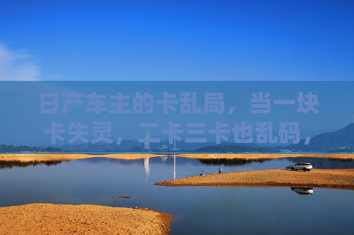 日产车主的卡乱局，当一块卡失灵，二卡三卡也乱码，谁动了车载系统？日产车主卡乱局，一卡失灵多卡乱码，谁动了车载系统？