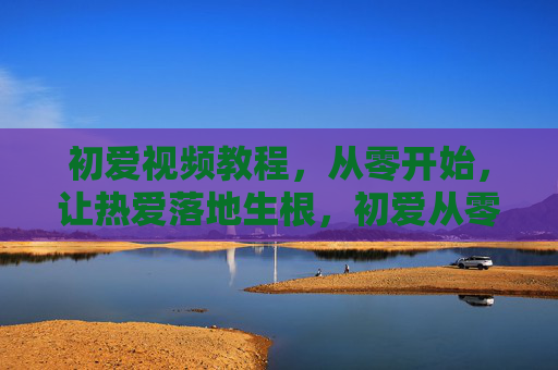 初爱视频教程，从零开始，让热爱落地生根，初爱从零，让热爱落地生根