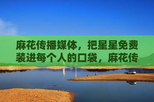 麻花传播媒体，把星星免费装进每个人的口袋，麻花传播媒体，把星星免费装进每个人的口袋