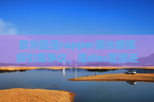 欧洲最强rapper潮水喷视频引爆争议，是diss宣泄还是态度宣言？