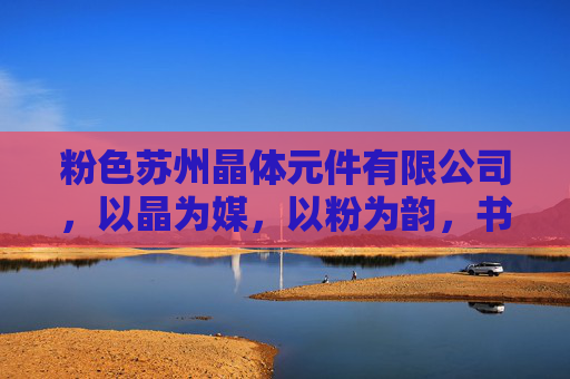 粉色苏州晶体元件有限公司，以晶为媒，以粉为韵，书写电子元件行业的柔性力量，晶粉柔韵，电子元件行业的柔性力量