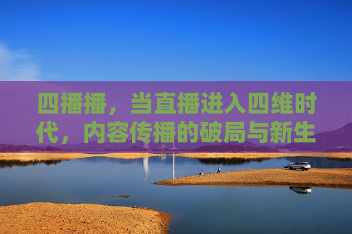 四播播，当直播进入四维时代，内容传播的破局与新生