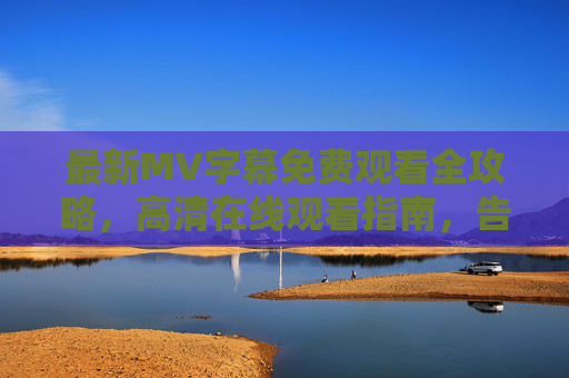 最新MV字幕免费观看全攻略，高清在线观看指南，告别付费烦恼！最新MV字幕免费高清观看全攻略