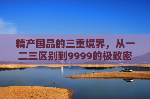 精产国品的三重境界，从一二三区别到9999的极致密码，精产国品的三重境界，从一二三到9999的极致密码
