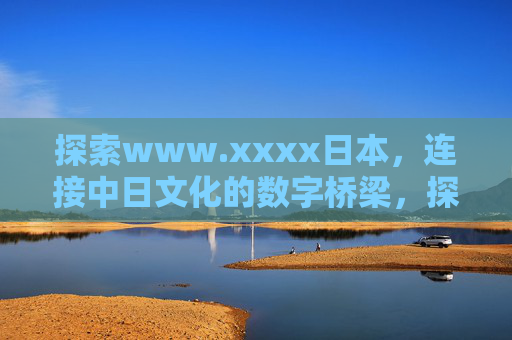 探索www.xxxx日本，连接中日文化的数字桥梁，探索www.xxxx日本，中日文化的数字桥梁