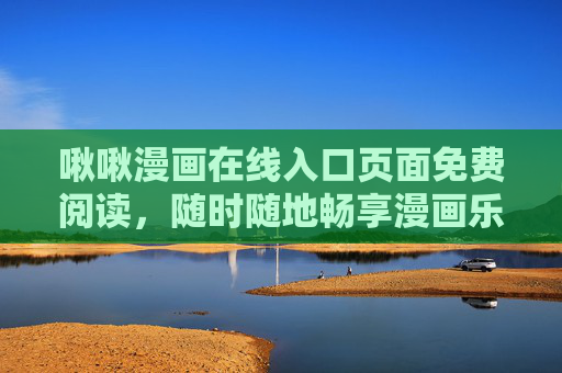 啾啾漫画在线入口页面免费阅读，随时随地畅享漫画乐趣，轻松开启免费阅读之旅！