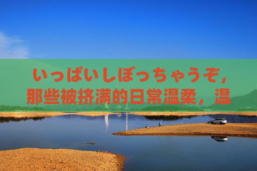 いっぱいしぼっちゃうぞ，那些被挤满的日常温柔，温柔挤满日常