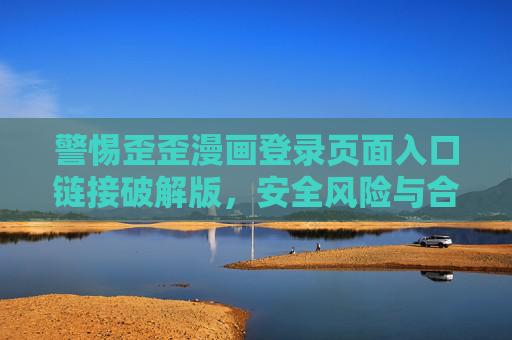 警惕歪歪漫画登录页面入口链接破解版，安全风险与合规使用指南，警惕歪歪漫画登录页面入口链接破解版，安全风险与合规使用指南