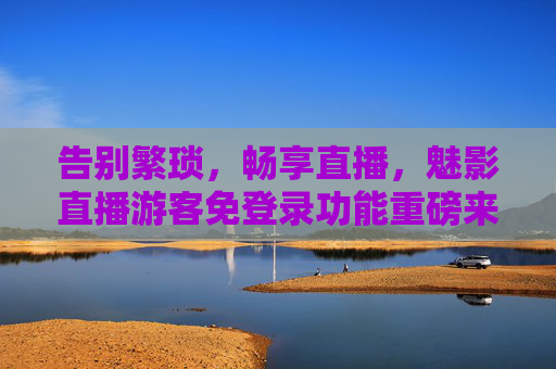 告别繁琐，畅享直播，魅影直播游客免登录功能重磅来袭，魅影直播游客免登录重磅来袭，告别繁琐，畅享直播