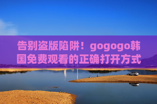 告别盗版陷阱!gogogo韩国免费观看的正确打开方式,这些合法渠道让你追韩剧不花钱,告别盗版陷阱!合法免费看韩剧的正确渠道 告别盗版陷阱!gogogo韩国免费观看的正确打开方式,这些合法渠道让你追韩剧不花钱,告别盗版陷阱!合法免费看韩剧的正确渠道