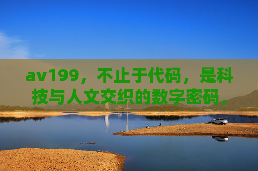 av199，不止于代码，是科技与人文交织的数字密码，av199，科技与人文交织的数字密码