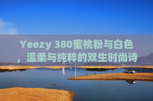 Yeezy 380蜜桃粉与白色，温柔与纯粹的双生时尚诗，Yeezy 380蜜桃粉与白，温柔纯粹的双生诗