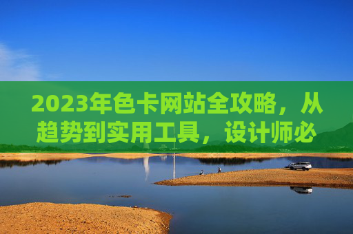 2023年色卡网站全攻略，从趋势到实用工具，设计师必备的色彩宝典，2023设计师色彩宝典，色卡网站全攻略与实用工具