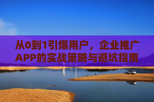 从0到1引爆用户，企业推广APP的实战策略与避坑指南，从0到1引爆用户，企业APP推广实战策略与避坑指南