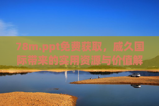 78m.ppt免费获取，威久国际带来的实用资源与价值解析，威久国际解析，78m.ppt免费获取与实用资源价值