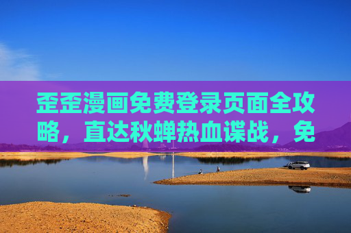 歪歪漫画免费登录页面全攻略，直达秋蝉热血谍战，免费追更无门槛，歪歪漫画免费登录全攻略，直达秋蝉热血谍战，免费追更无门槛