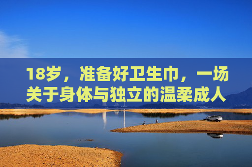 18岁，准备好卫生巾，一场关于身体与独立的温柔成人礼，18岁，卫生巾，身体与独立的温柔成人礼