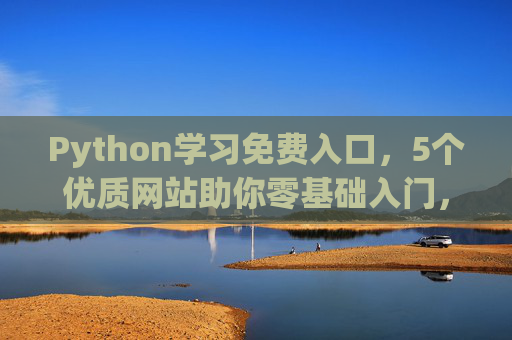 Python学习免费入口，5个优质网站助你零基础入门，Python零基础入门，5个免费优质网站学习入口
