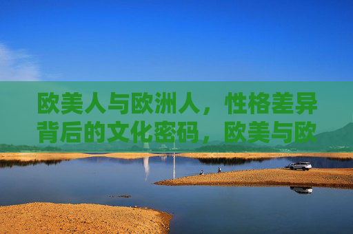 欧美人与欧洲人，性格差异背后的文化密码，欧美与欧洲性格差异的文化密码