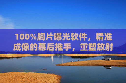 100%胸片曝光软件，精准成像的幕后推手，重塑放射科效率与诊断信心