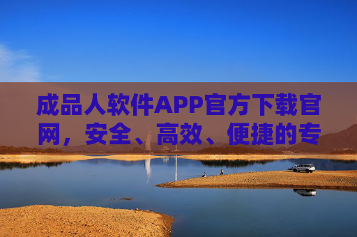 成品人软件APP官方下载官网，安全、高效、便捷的专属平台，成品人软件APP官方下载官网，安全高效便捷专属平台