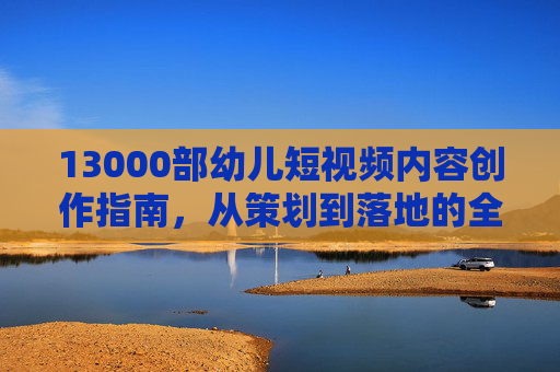 13000部幼儿短视频内容创作指南，从策划到落地的全攻略，13000部幼儿短视频创作全攻略，从策划到落地