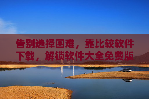 告别选择困难，靠比较软件下载，解锁软件大全免费版宝藏资源