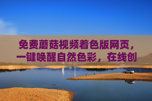 免费蘑菇视频着色版网页，一键唤醒自然色彩，在线创作零门槛，免费蘑菇视频一键着色，在线唤醒自然色彩，零门槛创作