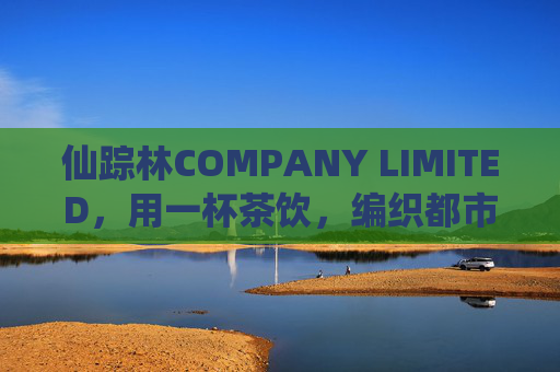 仙踪林COMPANY LIMITED，用一杯茶饮，编织都市里的绿野仙踪，一杯茶饮编织都市绿野仙踪
