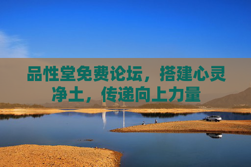 品性堂免费论坛，搭建心灵净土，传递向上力量