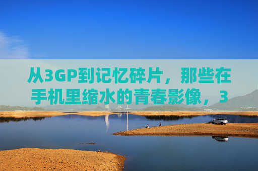 从3GP到记忆碎片，那些在手机里缩水的青春影像，3GP记忆碎片，手机里缩水的青春影像