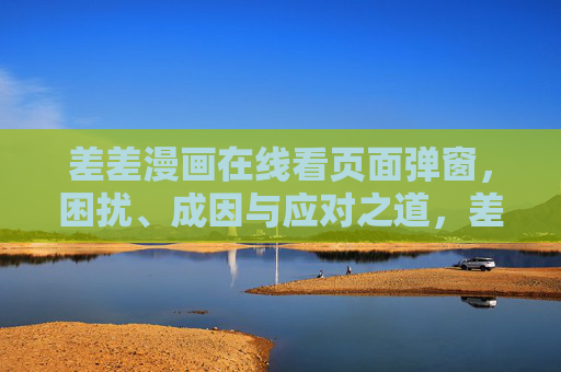 差差漫画在线看页面弹窗，困扰、成因与应对之道，差差漫画在线看弹窗困扰，成因与应对之道