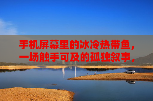 手机屏幕里的冰冷热带鱼，一场触手可及的孤独叙事，手机屏幕里的冰冷热带鱼，触手可及的孤独