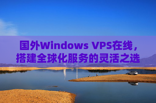 国外Windows VPS在线，搭建全球化服务的灵活之选，国外Windows VPS在线，搭建全球化服务的灵活之选