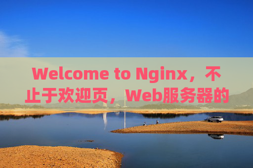 Welcome to Nginx，不止于欢迎页，Web服务器的强大序章，Nginx，不止欢迎页，Web服务器的强大序章