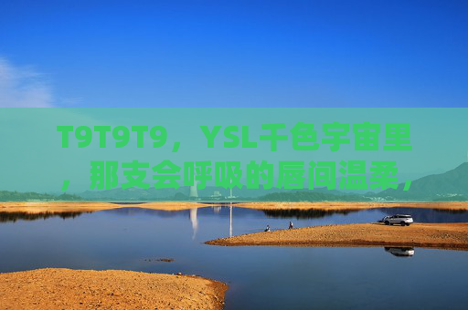 T9T9T9，YSL千色宇宙里，那支会呼吸的唇间温柔，YSL千色宇宙｜会呼吸的唇间温柔