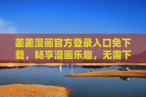 差差漫画官方登录入口免下载，畅享漫画乐趣，无需下载安装，差差漫画官方免下载入口，畅享便捷漫画乐趣